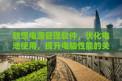 联想电源管理软件，优化电池使用，提升电脑性能的关键工具