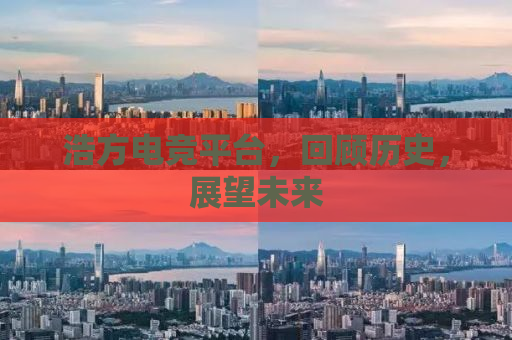 浩方电竞平台，回顾历史，展望未来