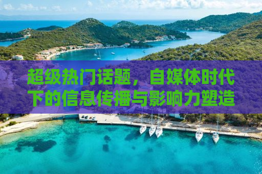超级热门话题，自媒体时代下的信息传播与影响力塑造