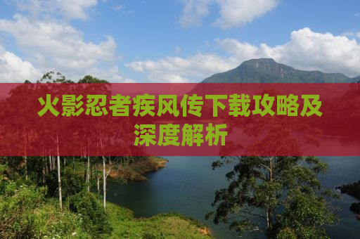 火影忍者疾风传下载攻略及深度解析