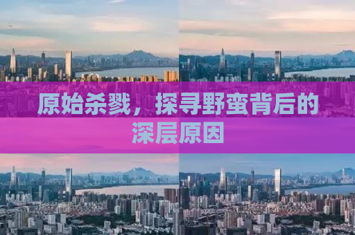 原始杀戮，探寻野蛮背后的深层原因