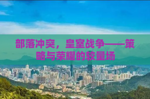 部落冲突，皇室战争——策略与荣耀的较量场