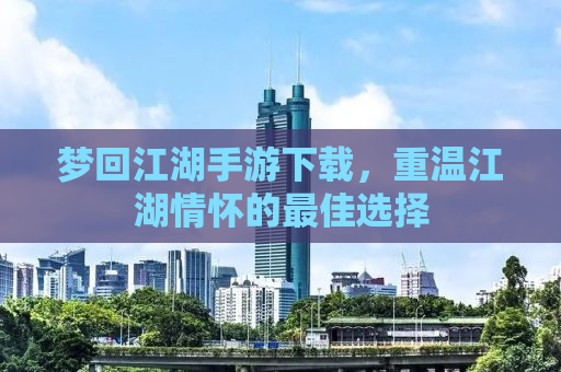 梦回江湖手游下载，重温江湖情怀的最佳选择