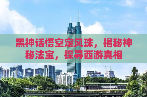 黑神话悟空定风珠，揭秘神秘法宝，探寻西游真相