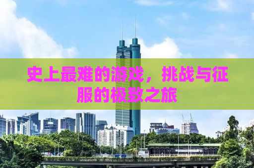 史上最难的游戏，挑战与征服的极致之旅