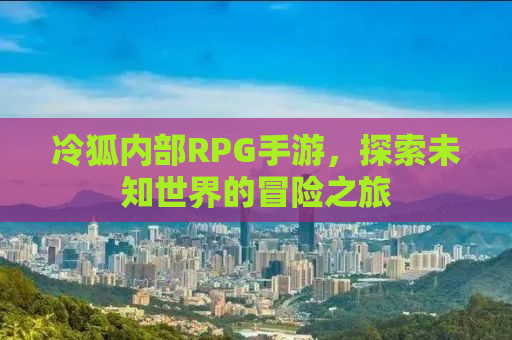 冷狐内部RPG手游，探索未知世界的冒险之旅