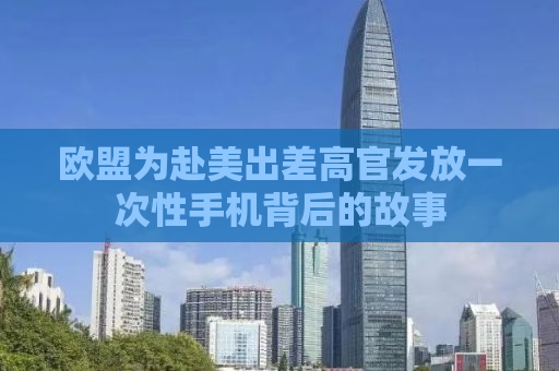 欧盟为赴美出差高官发放一次性手机背后的故事