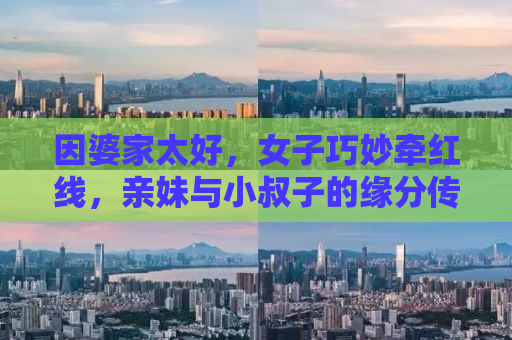 因婆家太好，女子巧妙牵红线，亲妹与小叔子的缘分传奇