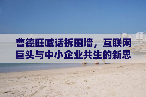 曹德旺喊话拆围墙，互联网巨头与中小企业共生的新思考