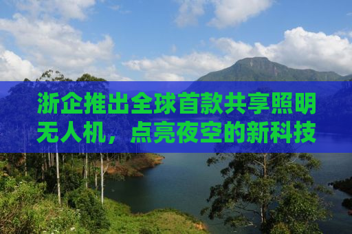 浙企推出全球首款共享照明无人机，点亮夜空的新科技革命
