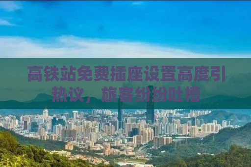 高铁站免费插座设置高度引热议，旅客纷纷吐槽