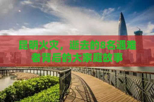 昆明火灾，逝去的8名遇难者背后的大家庭故事