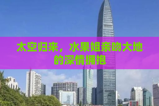 太空归来，水果姐亲吻大地的深情拥抱
