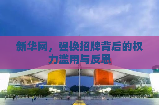 新华网，强换招牌背后的权力滥用与反思