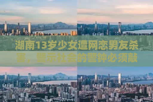 湖南13岁少女遭网恋男友杀害，警示社会的警钟必须敲响