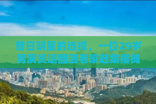 昔日明星的选择，一位29岁男演员退圈回老家赶集摆摊