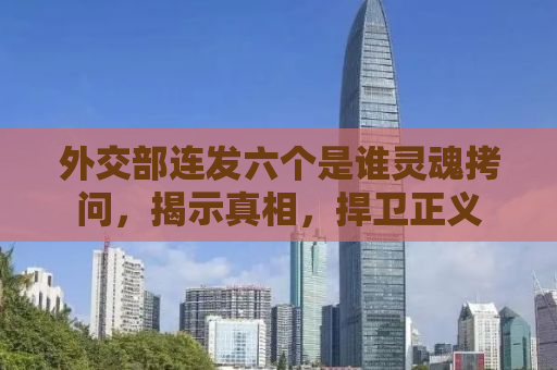 外交部连发六个是谁灵魂拷问，揭示真相，捍卫正义