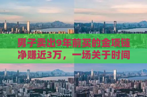 男子卖出9年前买的金项链净赚近3万，一场关于时间与价值的交易