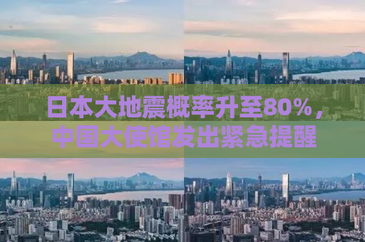 日本大地震概率升至80%，中国大使馆发出紧急提醒