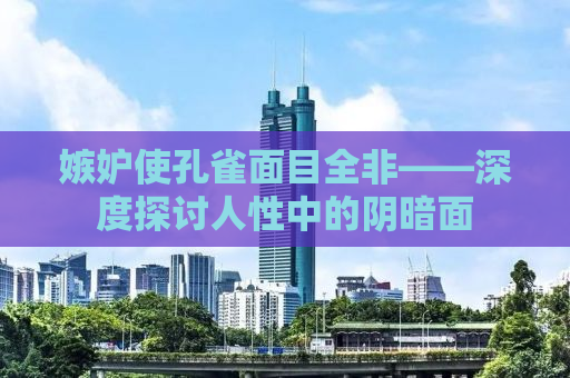 嫉妒使孔雀面目全非——深度探讨人性中的阴暗面