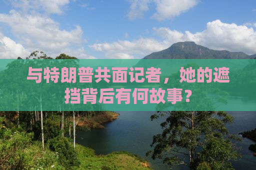 与特朗普共面记者，她的遮挡背后有何故事？