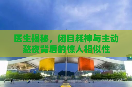 医生揭秘，闭目耗神与主动熬夜背后的惊人相似性
