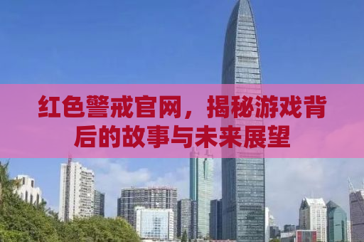 红色警戒官网，揭秘游戏背后的故事与未来展望
