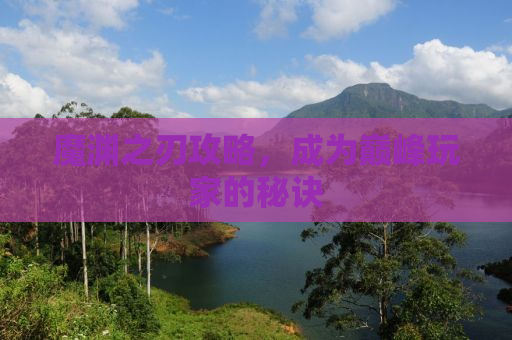 魔渊之刃攻略，成为巅峰玩家的秘诀
