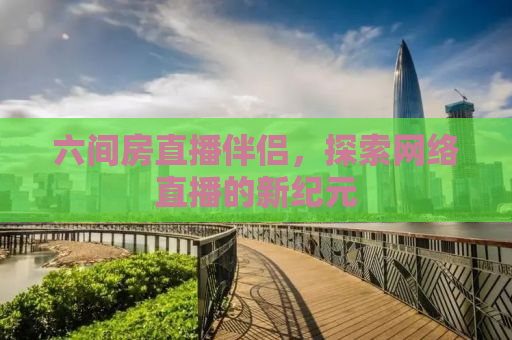 六间房直播伴侣，探索网络直播的新纪元