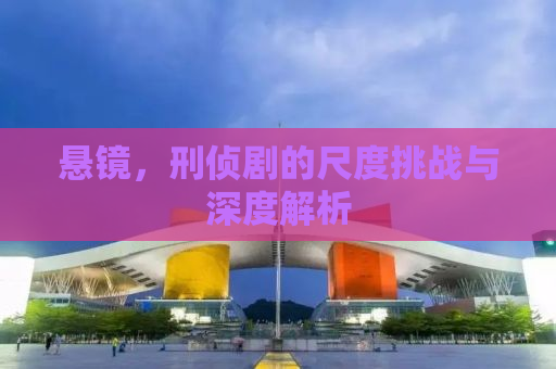 悬镜，刑侦剧的尺度挑战与深度解析
