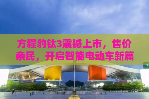 方程豹钛3震撼上市，售价亲民，开启智能电动车新篇章！仅需13.38万元起！