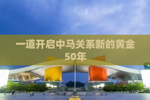 一道开启中马关系新的黄金50年