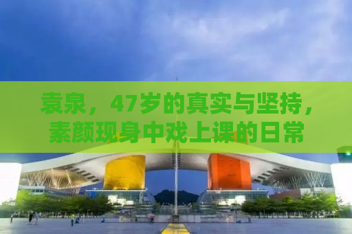 袁泉，47岁的真实与坚持，素颜现身中戏上课的日常