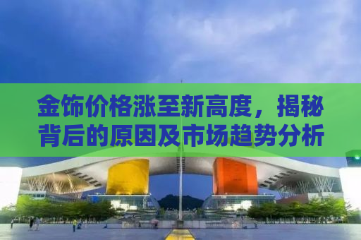 金饰价格涨至新高度，揭秘背后的原因及市场趋势分析