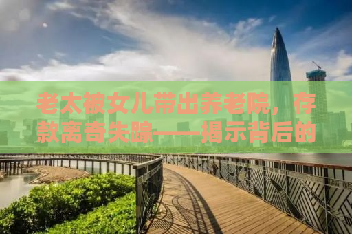 老太被女儿带出养老院，存款离奇失踪——揭示背后的真相
