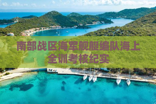 南部战区海军舰艇编队海上全训考核纪实