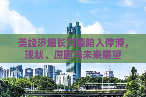 美经济增长可能陷入停滞，现状、原因与未来展望