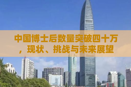 中国博士后数量突破四十万，现状、挑战与未来展望