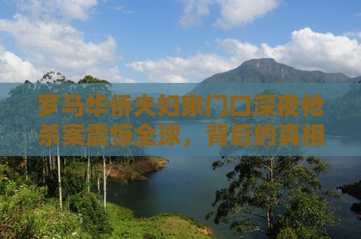 罗马华侨夫妇家门口深夜枪杀案震惊全球，背后的真相引人深思