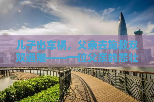 儿子出车祸，父亲去施救双双遇难——一位父亲的悲壮与勇气