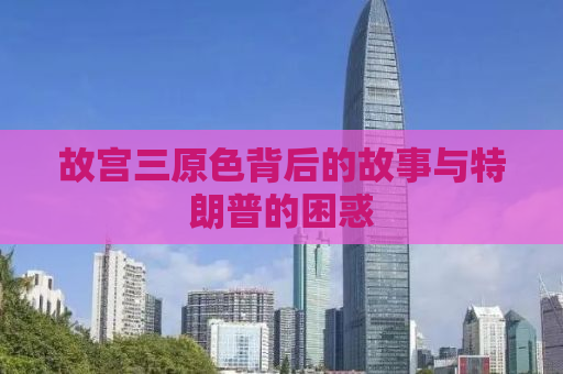 故宫三原色背后的故事与特朗普的困惑
