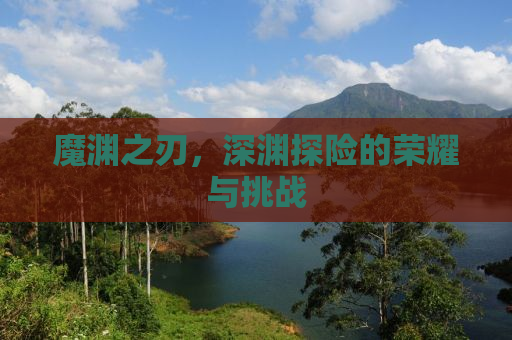 魔渊之刃，深渊探险的荣耀与挑战
