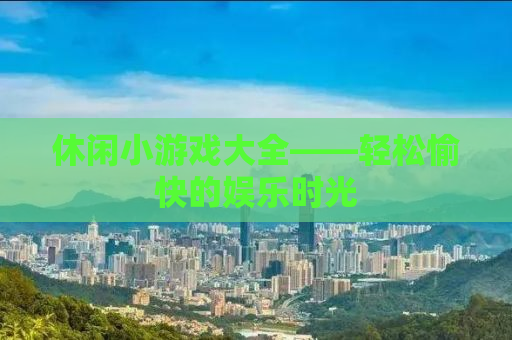 休闲小游戏大全——轻松愉快的娱乐时光