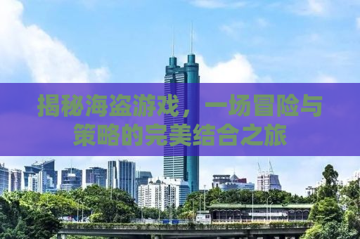 揭秘海盗游戏，一场冒险与策略的完美结合之旅