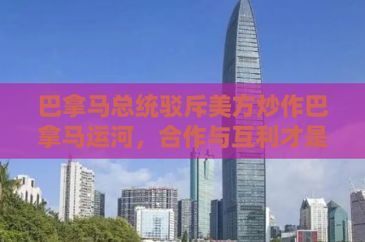巴拿马总统驳斥美方炒作巴拿马运河，合作与互利才是运河发展的正确方向