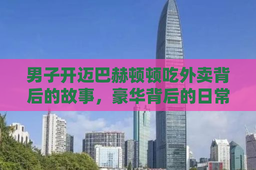 男子开迈巴赫顿顿吃外卖背后的故事，豪华背后的日常琐事