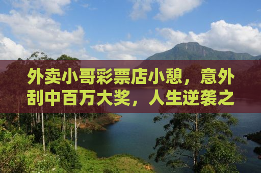 外卖小哥彩票店小憩，意外刮中百万大奖，人生逆袭之路