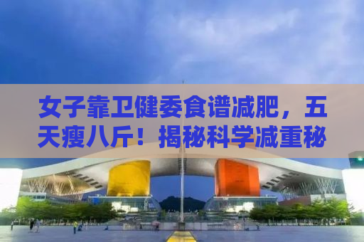 女子靠卫健委食谱减肥，五天瘦八斤！揭秘科学减重秘诀！
