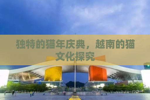 独特的猫年庆典，越南的猫文化探究