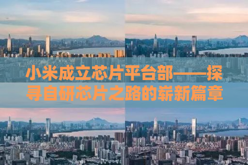 小米成立芯片平台部——探寻自研芯片之路的崭新篇章